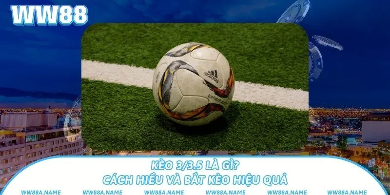 Kèo 3/3.5 là gì? Cách hiểu và bắt kèo hiệu quả