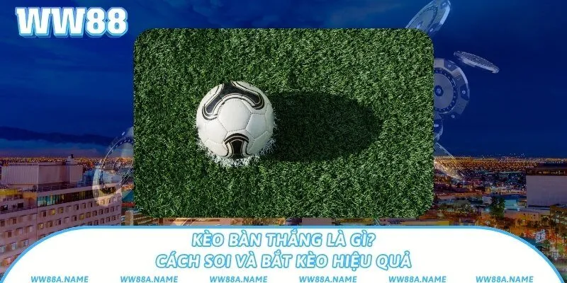 Kèo bàn thắng là gì? Cách soi và bắt kèo hiệu quả Kèo bàn thắng là gì? Cách soi và bắt kèo hiệu quả