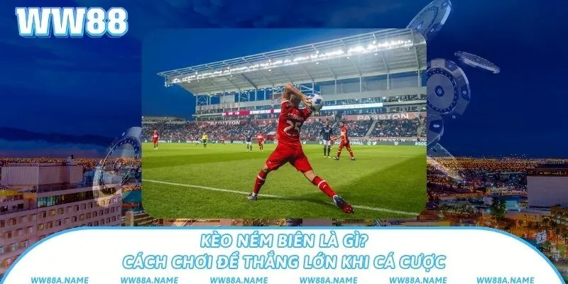 Kèo ném biên là gì? Cách chơi để thắng lớn khi cá cược Kèo ném biên là gì? Cách chơi để thắng lớn khi cá cược
