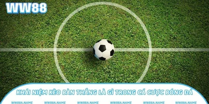 Kèo bàn thắng là gì? Cách soi và bắt kèo hiệu quả Khái niệm kèo bàn thắng là gì trong cá cược bóng đá