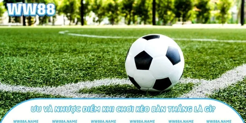 Kèo bàn thắng là gì? Cách soi và bắt kèo hiệu quả Ưu và nhược điểm khi chơi kèo bàn thắng là gì?